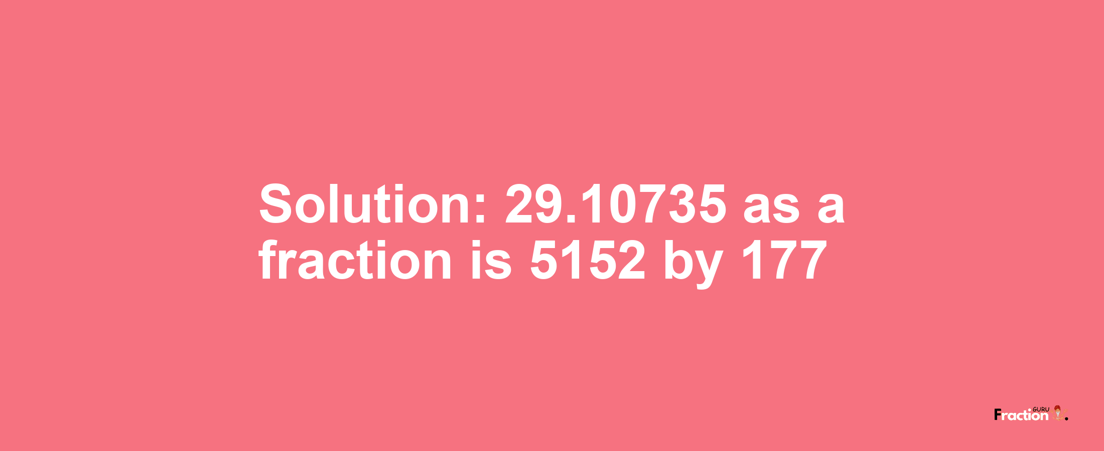 Solution:29.10735 as a fraction is 5152/177